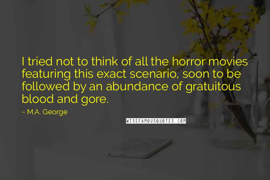 M.A. George quotes: I tried not to think of all the horror movies featuring this exact scenario, soon to be followed by an abundance of gratuitous blood and gore.