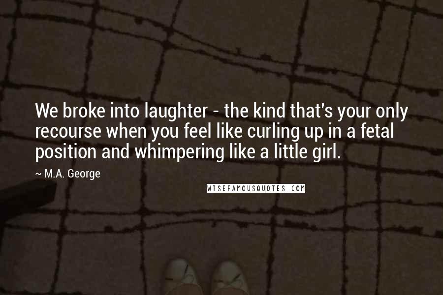 M.A. George quotes: We broke into laughter - the kind that's your only recourse when you feel like curling up in a fetal position and whimpering like a little girl.