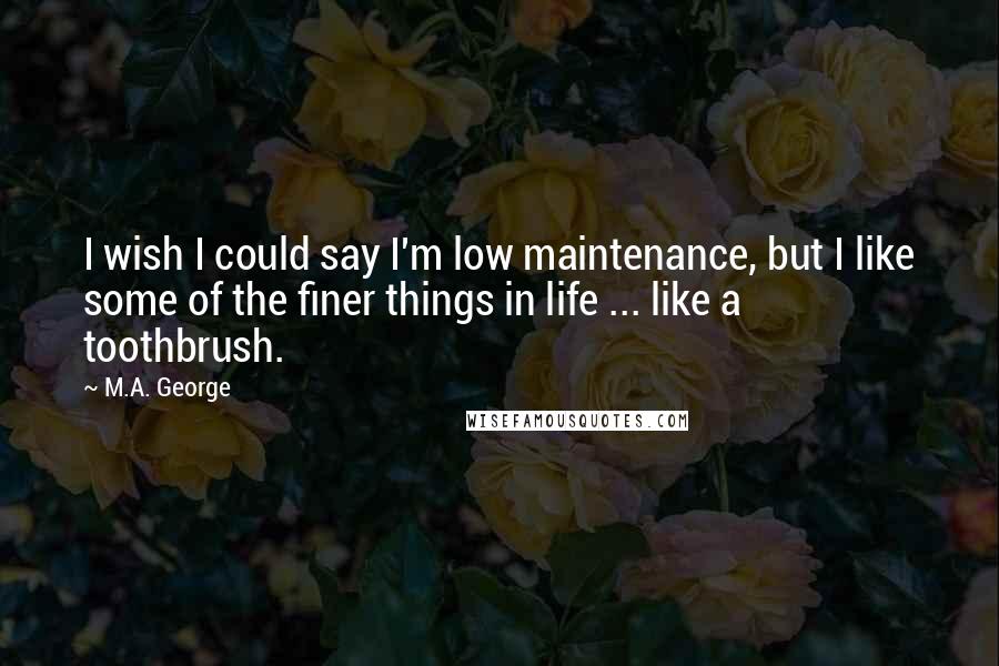 M.A. George quotes: I wish I could say I'm low maintenance, but I like some of the finer things in life ... like a toothbrush.