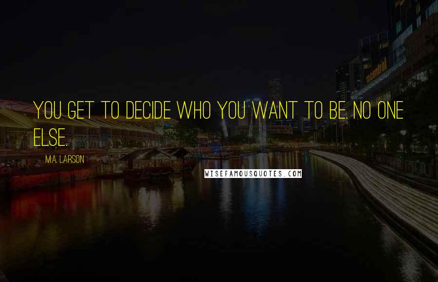 M.A. Larson quotes: You get to decide who you want to be. No one else.