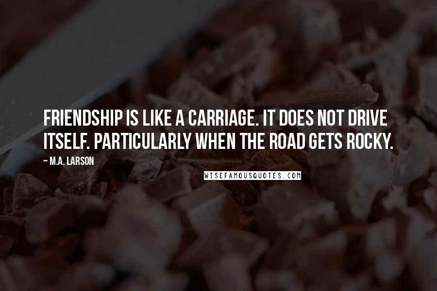 M.A. Larson quotes: Friendship is like a carriage. It does not drive itself. Particularly when the road gets rocky.