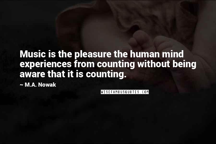 M.A. Nowak quotes: Music is the pleasure the human mind experiences from counting without being aware that it is counting.