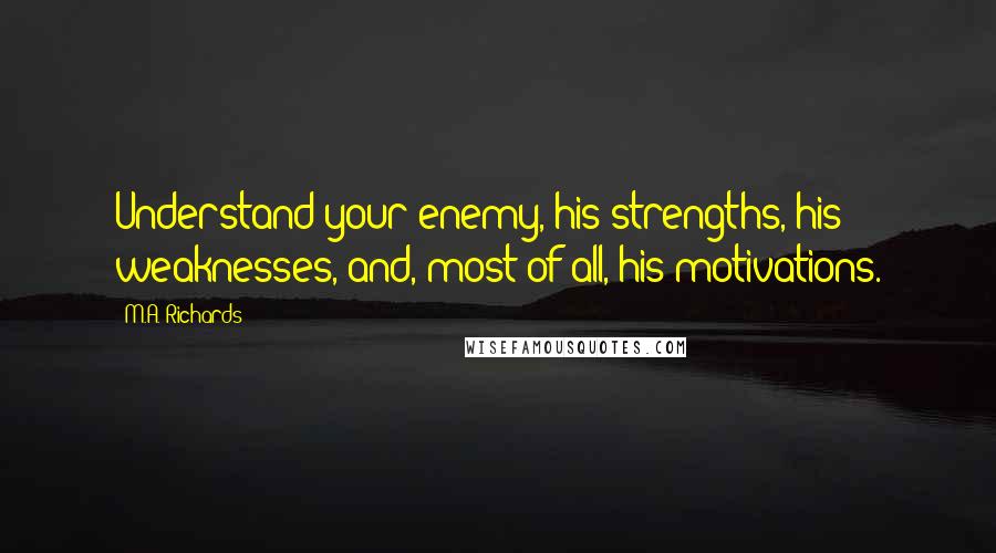M.A. Richards quotes: Understand your enemy, his strengths, his weaknesses, and, most of all, his motivations.