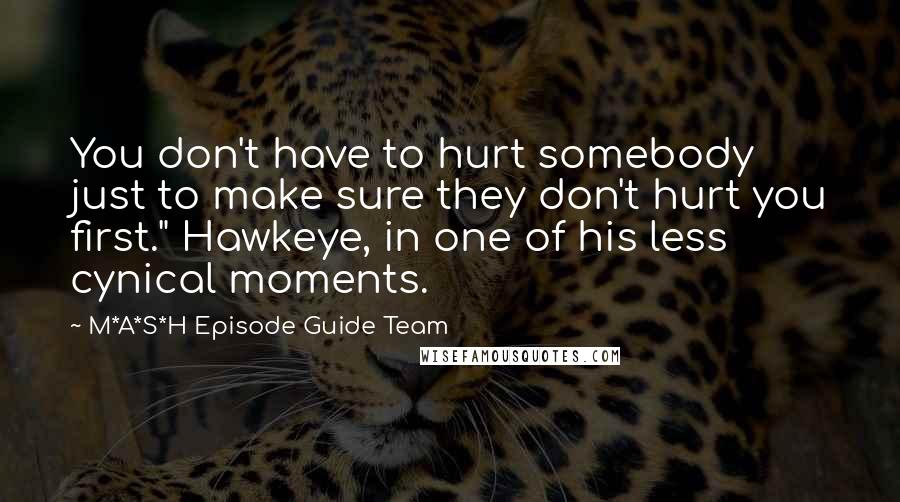 M*A*S*H Episode Guide Team quotes: You don't have to hurt somebody just to make sure they don't hurt you first." Hawkeye, in one of his less cynical moments.