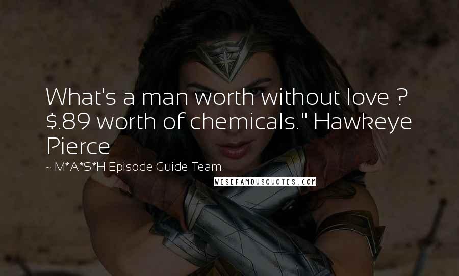 M*A*S*H Episode Guide Team quotes: What's a man worth without love ? $.89 worth of chemicals." Hawkeye Pierce