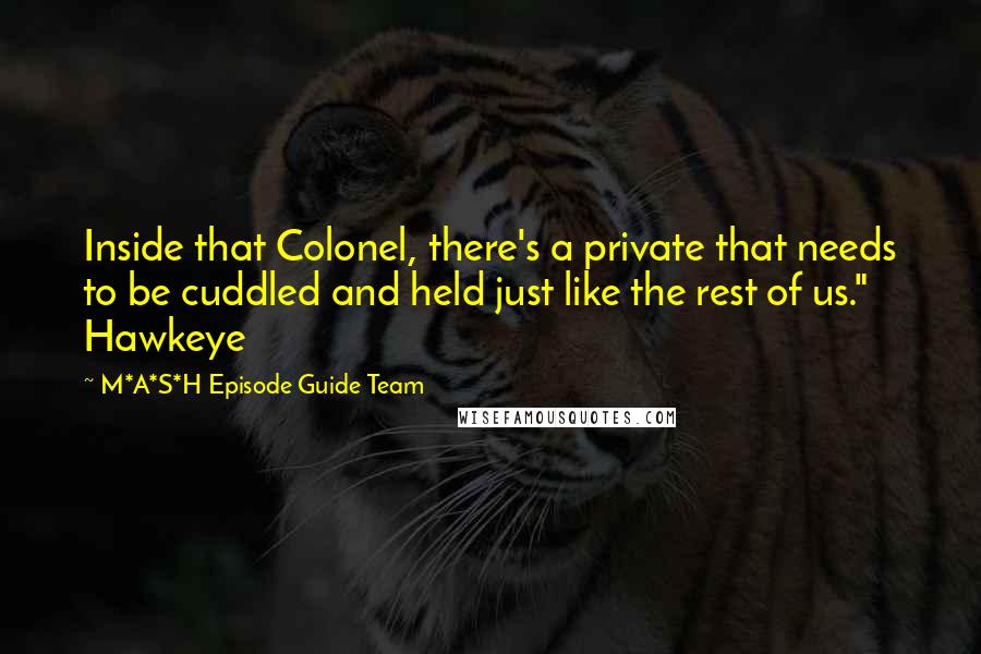 M*A*S*H Episode Guide Team quotes: Inside that Colonel, there's a private that needs to be cuddled and held just like the rest of us." Hawkeye