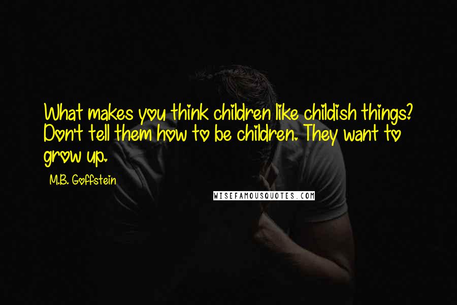 M.B. Goffstein quotes: What makes you think children like childish things? Don't tell them how to be children. They want to grow up.