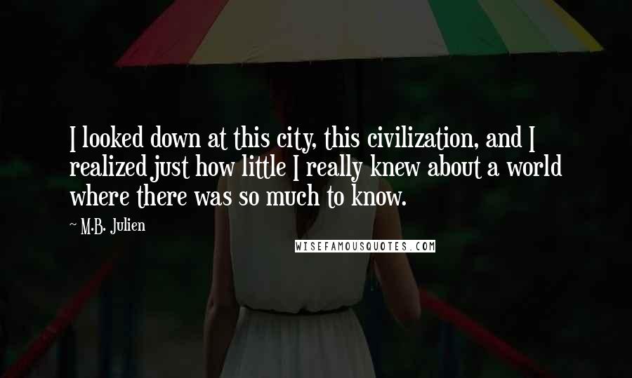 M.B. Julien quotes: I looked down at this city, this civilization, and I realized just how little I really knew about a world where there was so much to know.