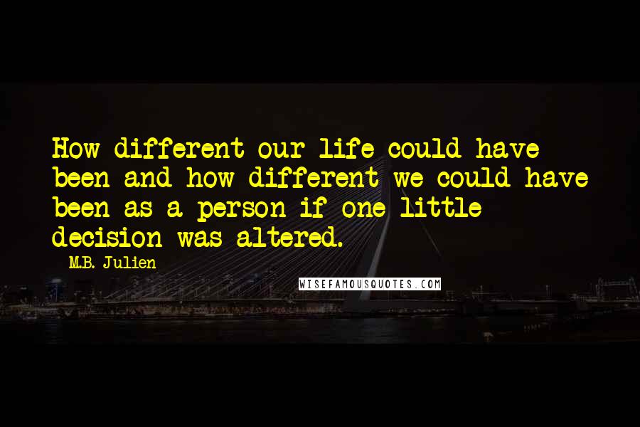 M.B. Julien quotes: How different our life could have been and how different we could have been as a person if one little decision was altered.
