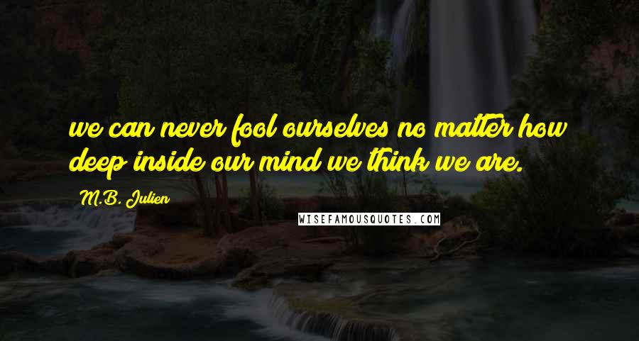 M.B. Julien quotes: we can never fool ourselves no matter how deep inside our mind we think we are.