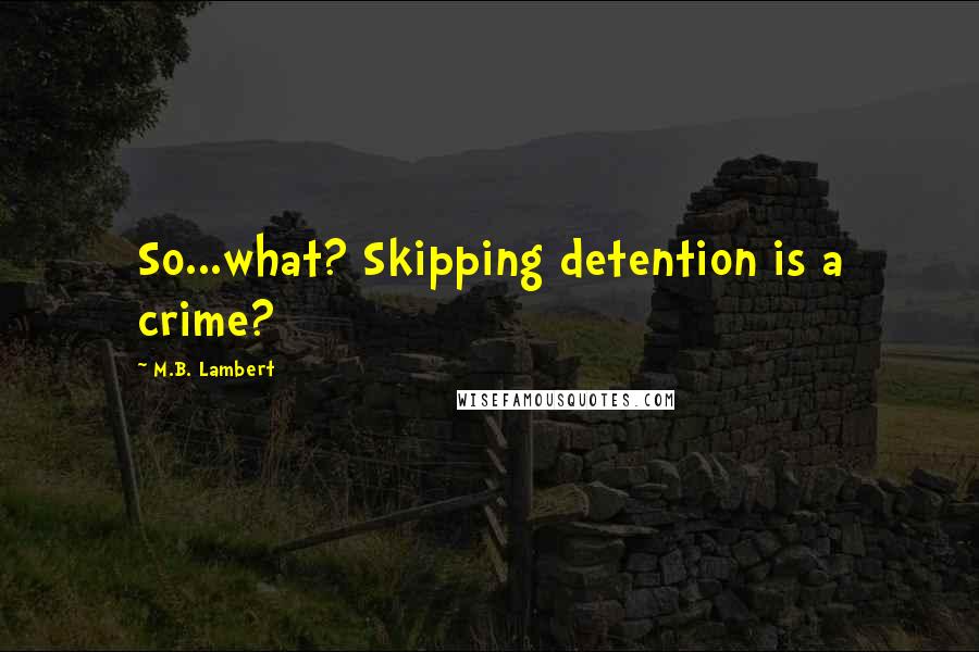 M.B. Lambert quotes: So...what? Skipping detention is a crime?