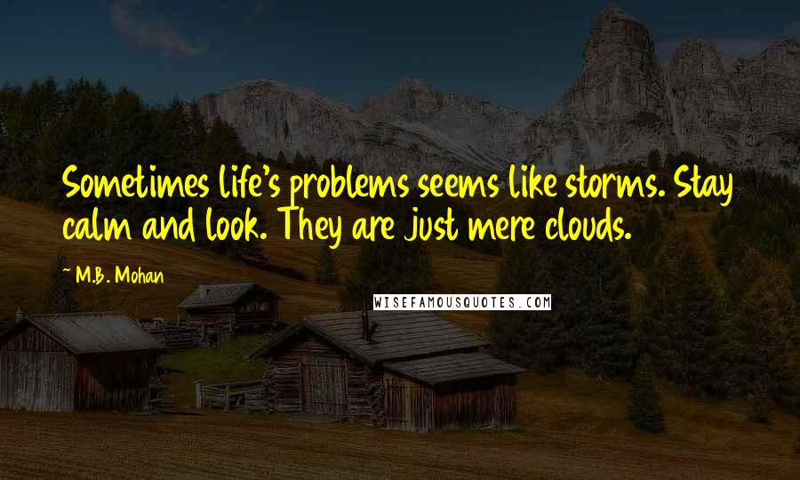M.B. Mohan quotes: Sometimes life's problems seems like storms. Stay calm and look. They are just mere clouds.