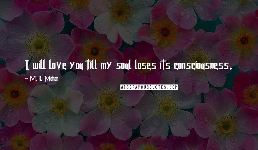 M.B. Mohan quotes: I will love you till my soul loses its consciousness.