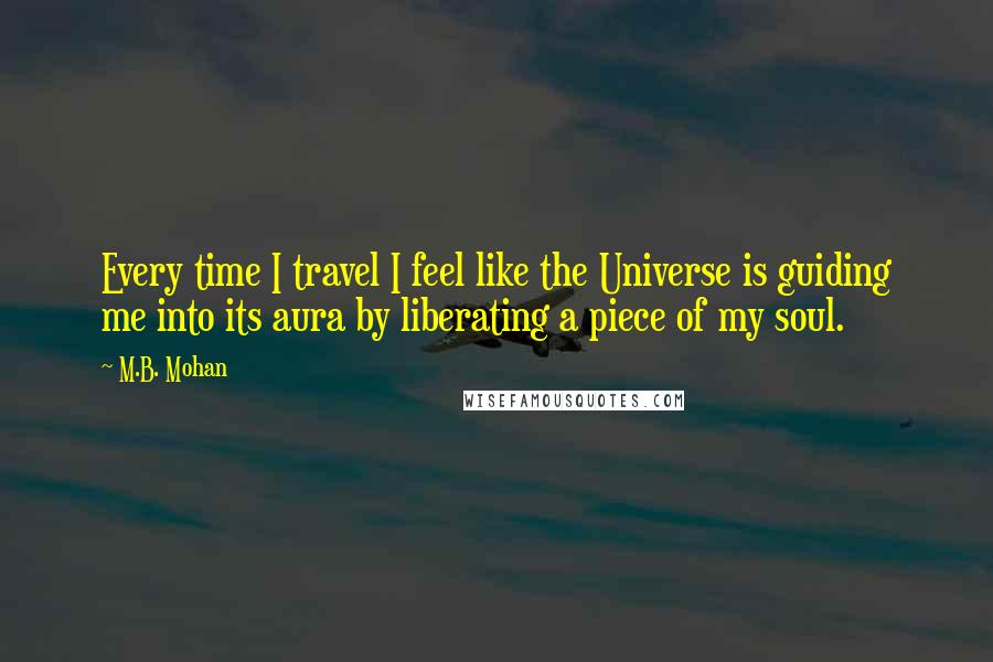 M.B. Mohan quotes: Every time I travel I feel like the Universe is guiding me into its aura by liberating a piece of my soul.