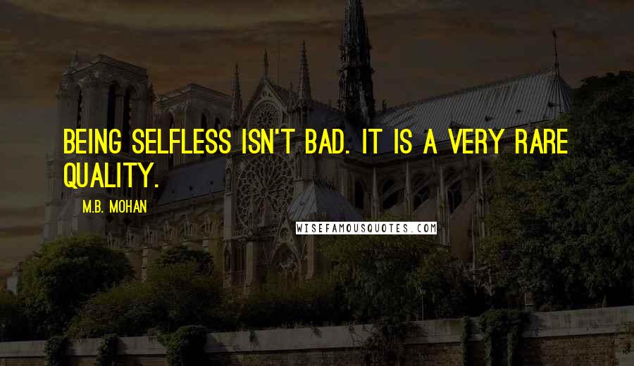 M.B. Mohan quotes: Being selfless isn't bad. It is a very rare quality.