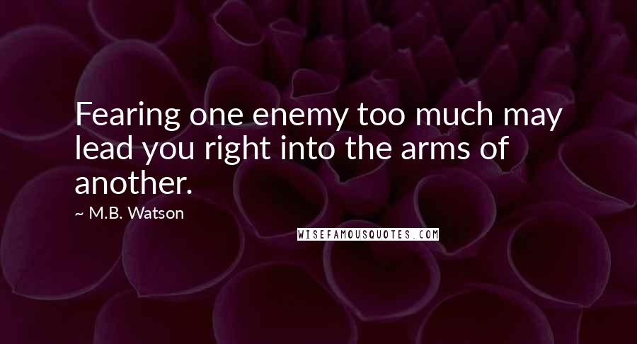 M.B. Watson quotes: Fearing one enemy too much may lead you right into the arms of another.