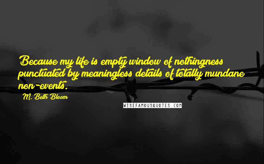 M. Beth Bloom quotes: Because my life is empty window of nothingness punctuated by meaningless details of totally mundane non-events.