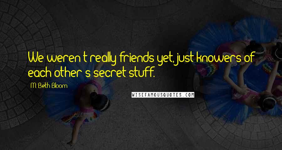 M. Beth Bloom quotes: We weren't really friends yet, just knowers of each other's secret stuff.