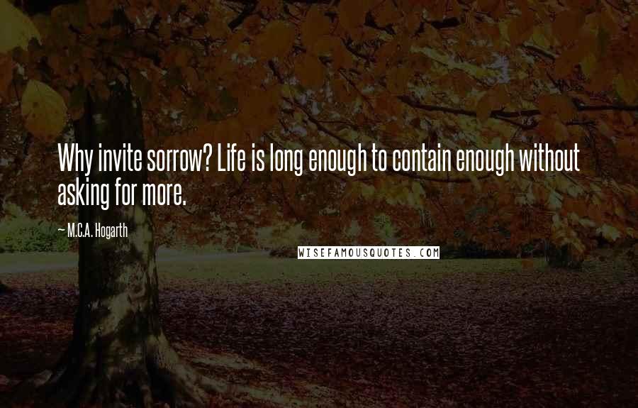 M.C.A. Hogarth quotes: Why invite sorrow? Life is long enough to contain enough without asking for more.