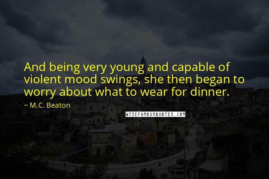 M.C. Beaton quotes: And being very young and capable of violent mood swings, she then began to worry about what to wear for dinner.