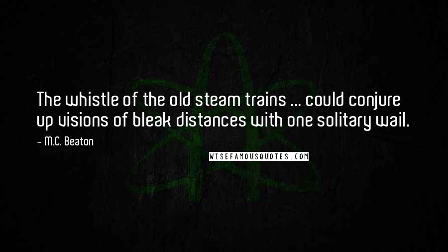 M.C. Beaton quotes: The whistle of the old steam trains ... could conjure up visions of bleak distances with one solitary wail.