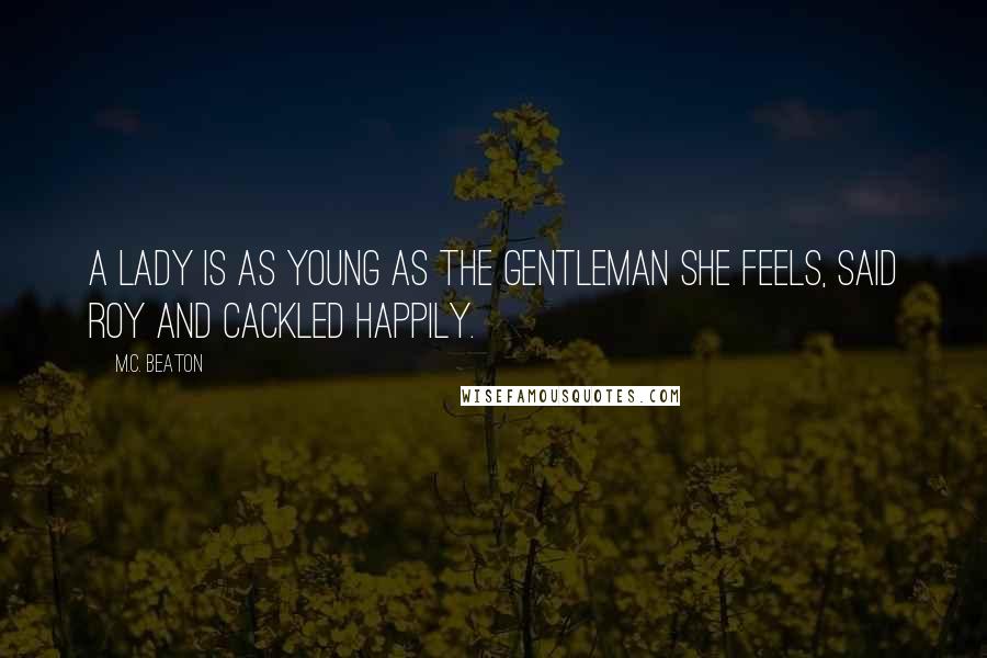 M.C. Beaton quotes: A lady is as young as the gentleman she feels, said Roy and cackled happily.