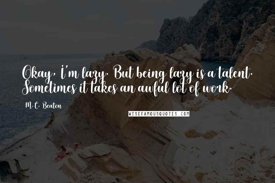 M.C. Beaton quotes: Okay, I'm lazy. But being lazy is a talent. Sometimes it takes an awful lot of work.