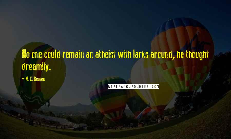 M.C. Beaton quotes: No one could remain an atheist with larks around, he thought dreamily.