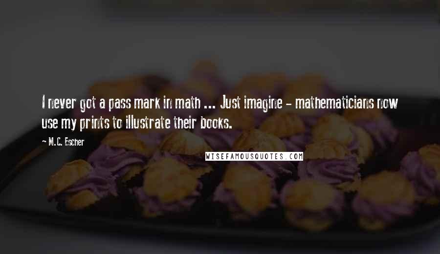 M.C. Escher quotes: I never got a pass mark in math ... Just imagine - mathematicians now use my prints to illustrate their books.