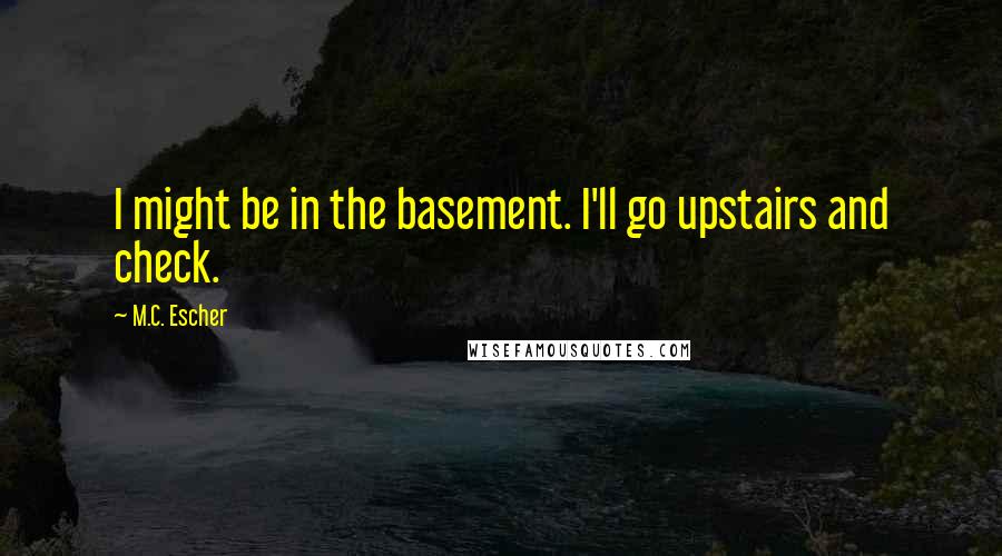 M.C. Escher quotes: I might be in the basement. I'll go upstairs and check.