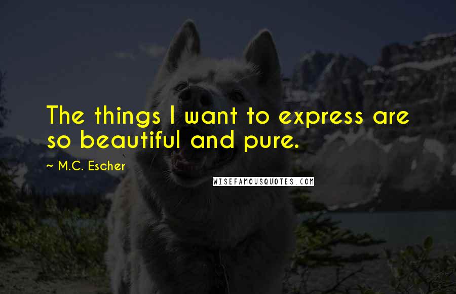 M.C. Escher quotes: The things I want to express are so beautiful and pure.