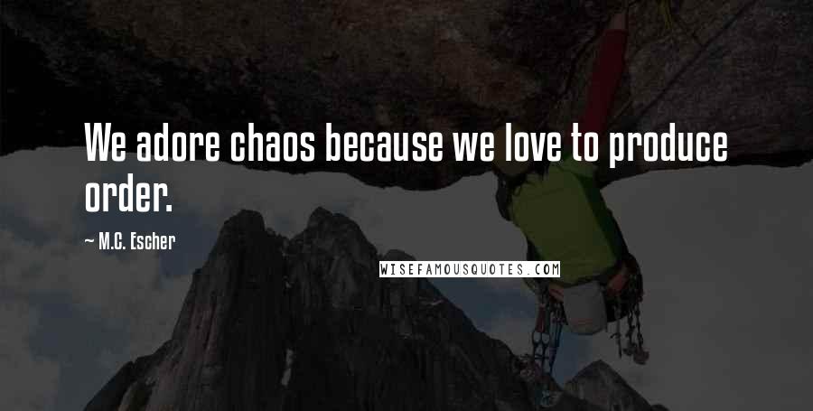 M.C. Escher quotes: We adore chaos because we love to produce order.