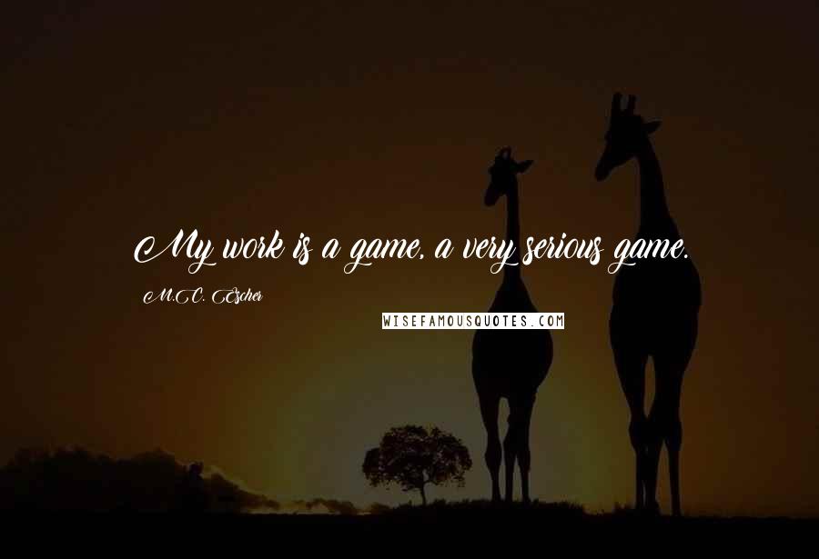 M.C. Escher quotes: My work is a game, a very serious game.