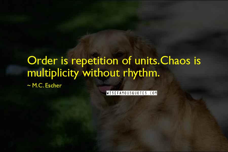 M.C. Escher quotes: Order is repetition of units.Chaos is multiplicity without rhythm.