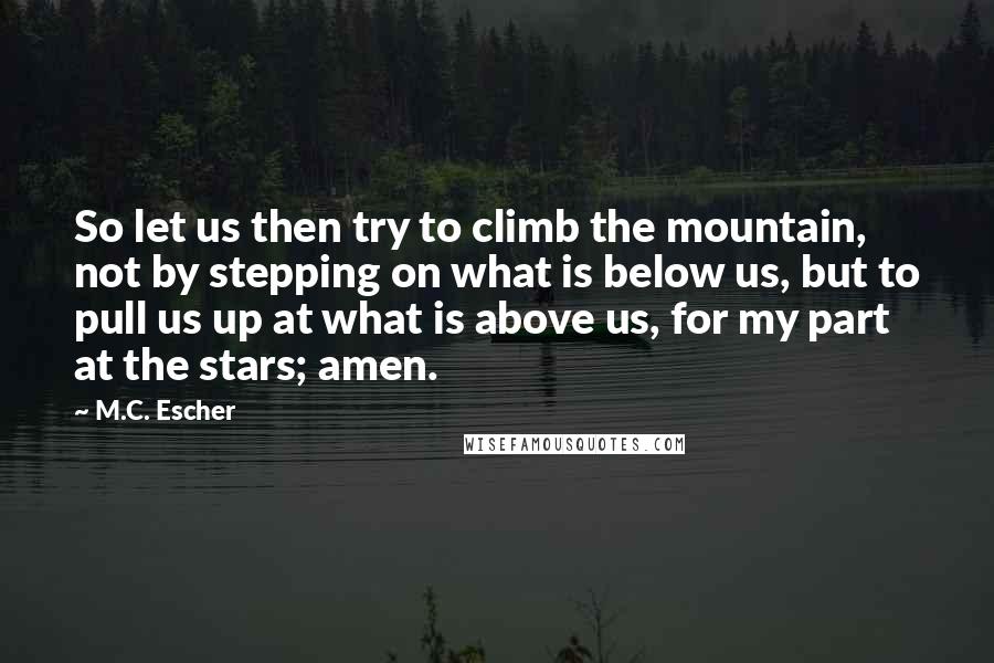 M.C. Escher quotes: So let us then try to climb the mountain, not by stepping on what is below us, but to pull us up at what is above us, for my part