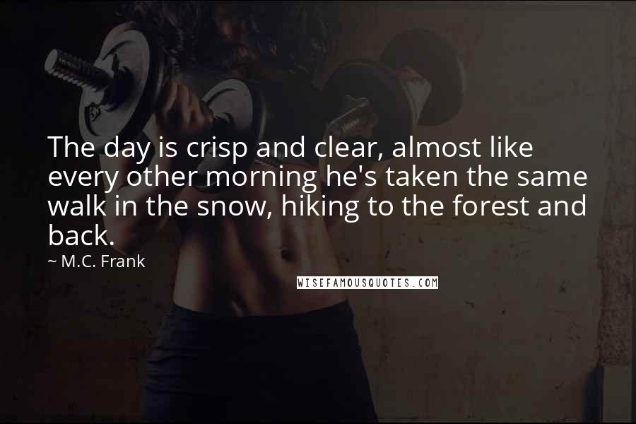 M.C. Frank quotes: The day is crisp and clear, almost like every other morning he's taken the same walk in the snow, hiking to the forest and back.