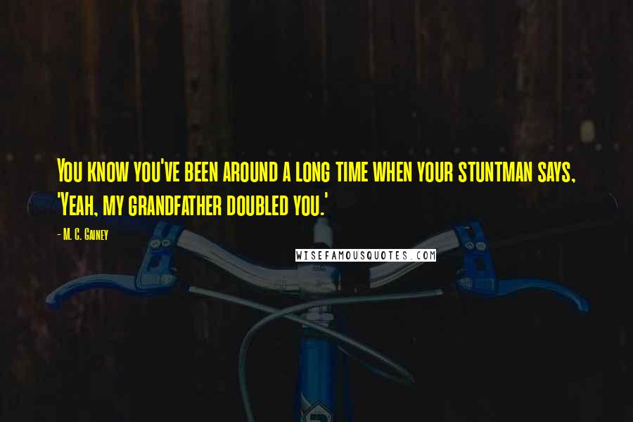 M. C. Gainey quotes: You know you've been around a long time when your stuntman says, 'Yeah, my grandfather doubled you.' M. C. Gainey quotes: You know you've been around a long time when your stuntman says, 'Yeah, my grandfather doubled you.'