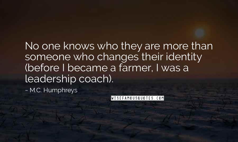 M.C. Humphreys quotes: No one knows who they are more than someone who changes their identity (before I became a farmer, I was a leadership coach).