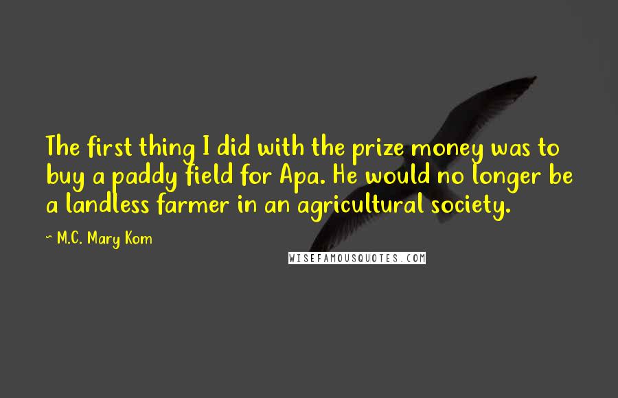 M.C. Mary Kom quotes: The first thing I did with the prize money was to buy a paddy field for Apa. He would no longer be a landless farmer in an agricultural society.
