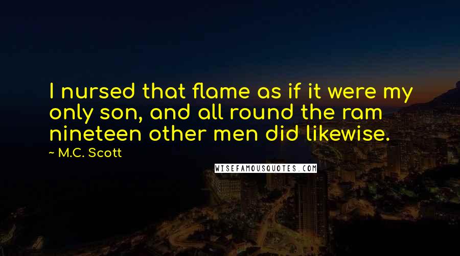 M.C. Scott quotes: I nursed that flame as if it were my only son, and all round the ram nineteen other men did likewise.