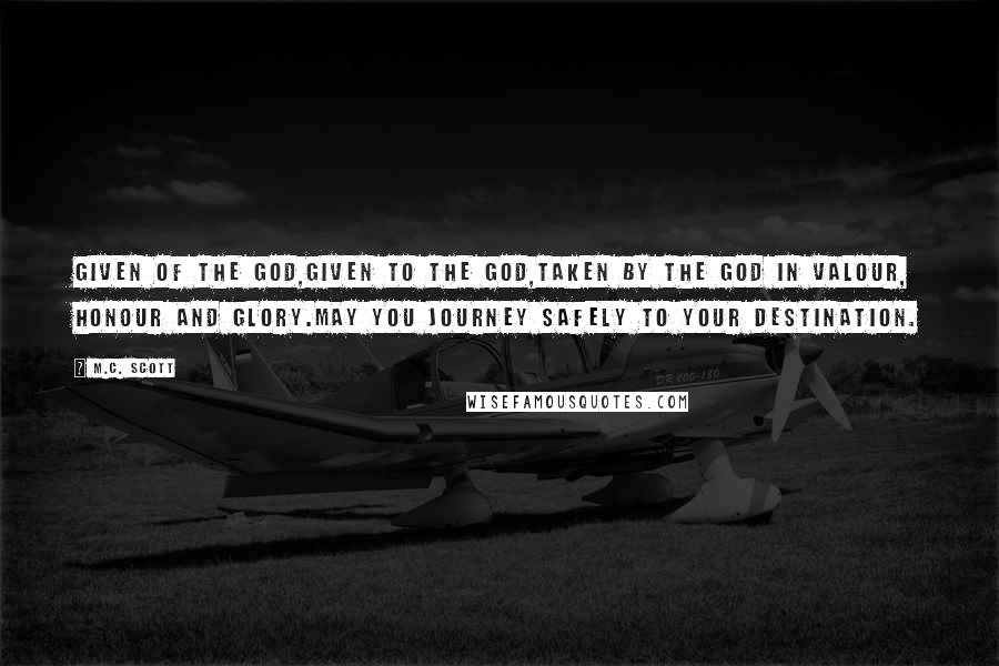 M.C. Scott quotes: Given of the god,Given to the god,Taken by the god in valour, honour and glory.May you journey safely to your destination.