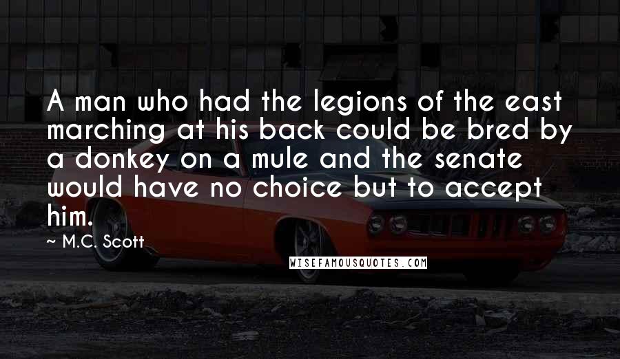 M.C. Scott quotes: A man who had the legions of the east marching at his back could be bred by a donkey on a mule and the senate would have no choice but