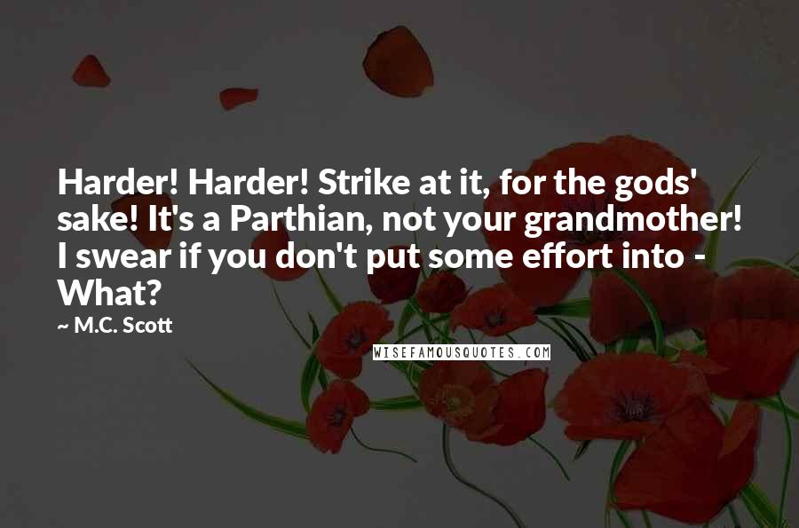 M.C. Scott quotes: Harder! Harder! Strike at it, for the gods' sake! It's a Parthian, not your grandmother! I swear if you don't put some effort into - What?