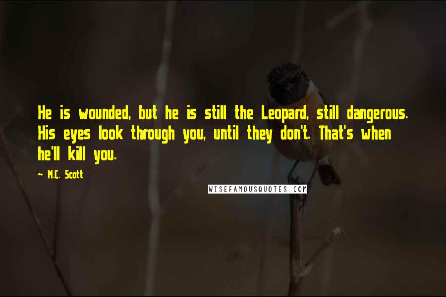 M.C. Scott quotes: He is wounded, but he is still the Leopard, still dangerous. His eyes look through you, until they don't. That's when he'll kill you.