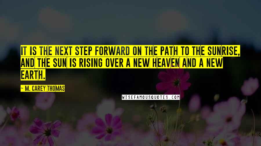 M. Carey Thomas quotes: It is the next step forward on the path to the sunrise, and the sun is rising over a new heaven and a new earth.