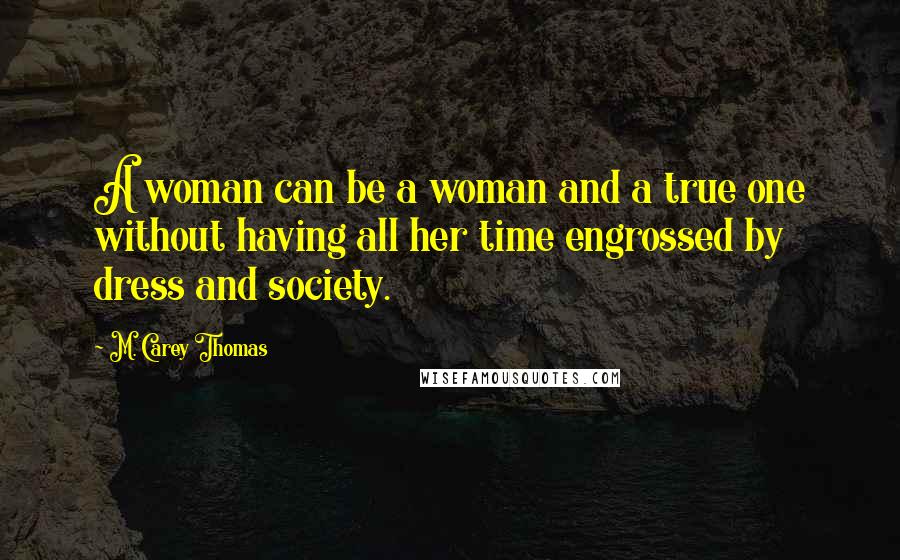 M. Carey Thomas quotes: A woman can be a woman and a true one without having all her time engrossed by dress and society.