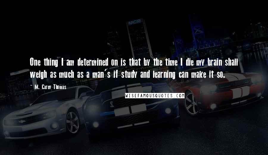 M. Carey Thomas quotes: One thing I am determined on is that by the time I die my brain shall weigh as much as a man's if study and learning can make it so.