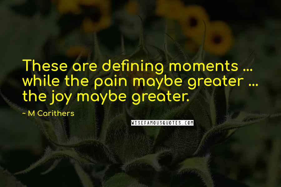 M Carithers quotes: These are defining moments ... while the pain maybe greater ... the joy maybe greater.