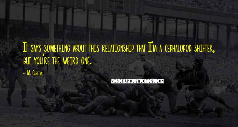 M. Caspian quotes: It says something about this relationship that I'm a cephalopod shifter, but you're the weird one.