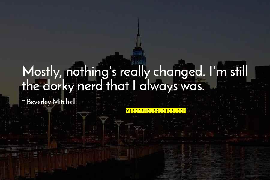 M Changed Quotes By Beverley Mitchell: Mostly, nothing's really changed. I'm still the dorky
